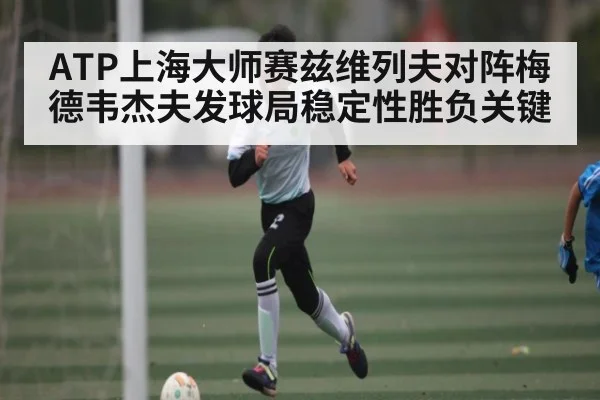 ATP上海大师赛兹维列夫对阵梅德韦杰夫发球局稳定性胜负关键
