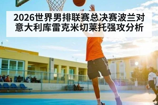 2026世界男排联赛总决赛波兰对意大利库雷克米切莱托强攻分析