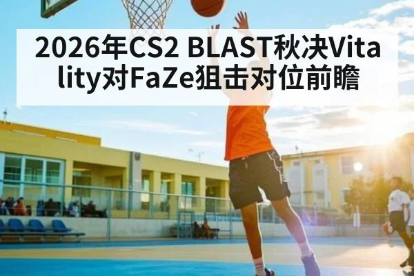 2026年CS2 BLAST秋决Vitality对FaZe狙击对位前瞻
